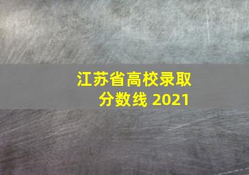 江苏省高校录取分数线 2021